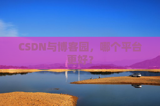 CSDN与博客园,哪个平台更好?
