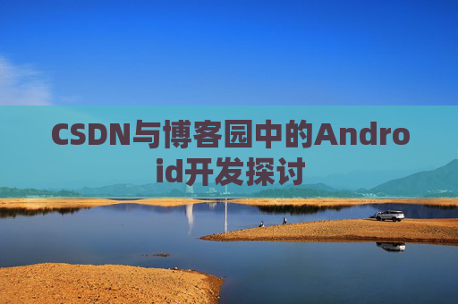 CSDN与博客园中的Android开发探讨