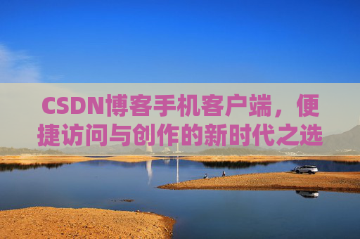 CSDN博客手机客户端,便捷访问与创作的新时代之选