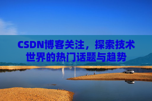 CSDN博客关注，探索技术世界的热门话题与趋势