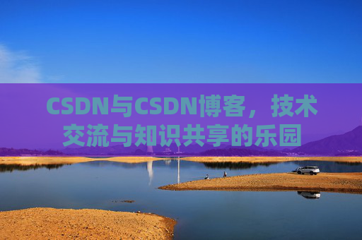 CSDN与CSDN博客，技术交流与知识共享的乐园