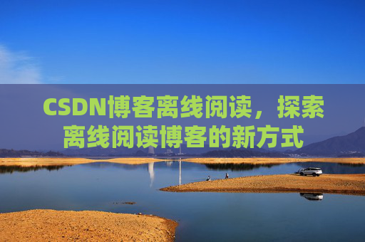 CSDN博客离线阅读,探索离线阅读博客的新方式